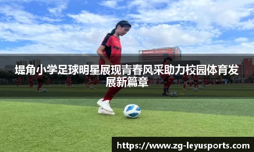堤角小学足球明星展现青春风采助力校园体育发展新篇章