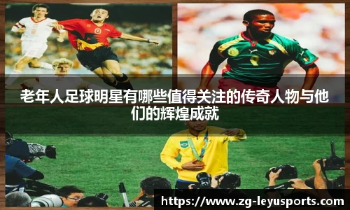 老年人足球明星有哪些值得关注的传奇人物与他们的辉煌成就