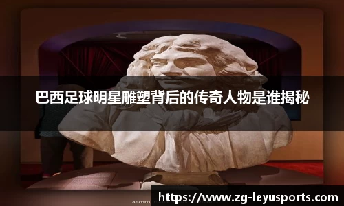巴西足球明星雕塑背后的传奇人物是谁揭秘