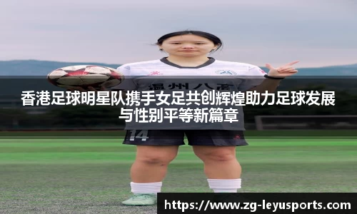 香港足球明星队携手女足共创辉煌助力足球发展与性别平等新篇章